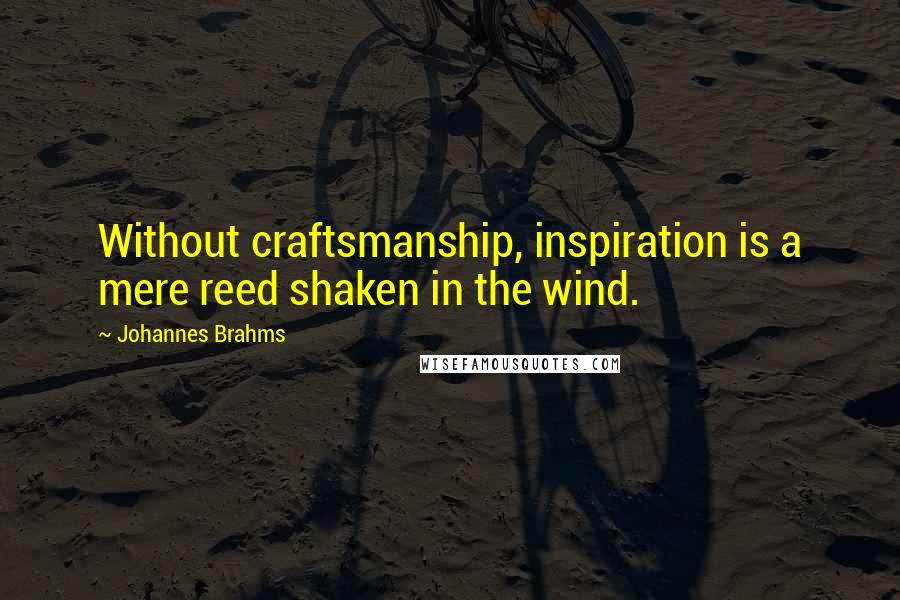 Johannes Brahms Quotes: Without craftsmanship, inspiration is a mere reed shaken in the wind.