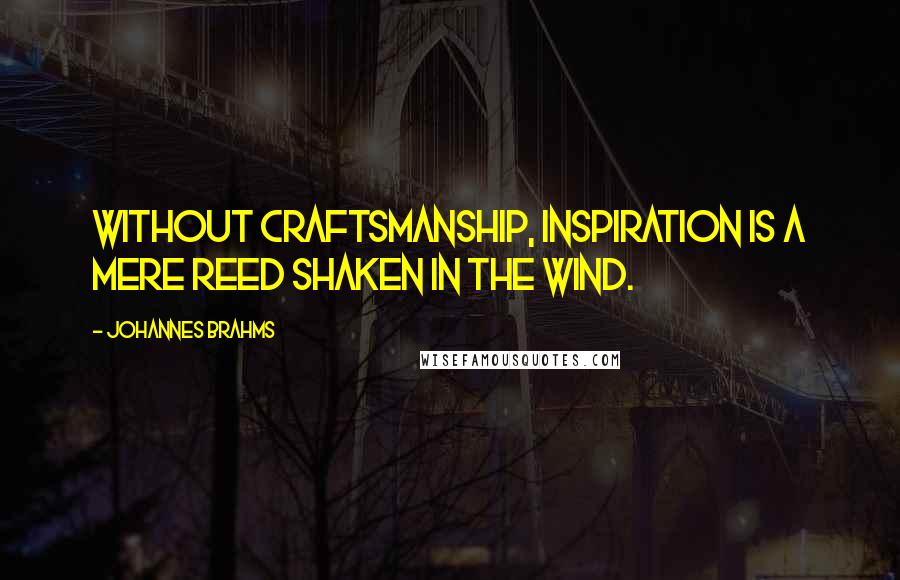 Johannes Brahms Quotes: Without craftsmanship, inspiration is a mere reed shaken in the wind.