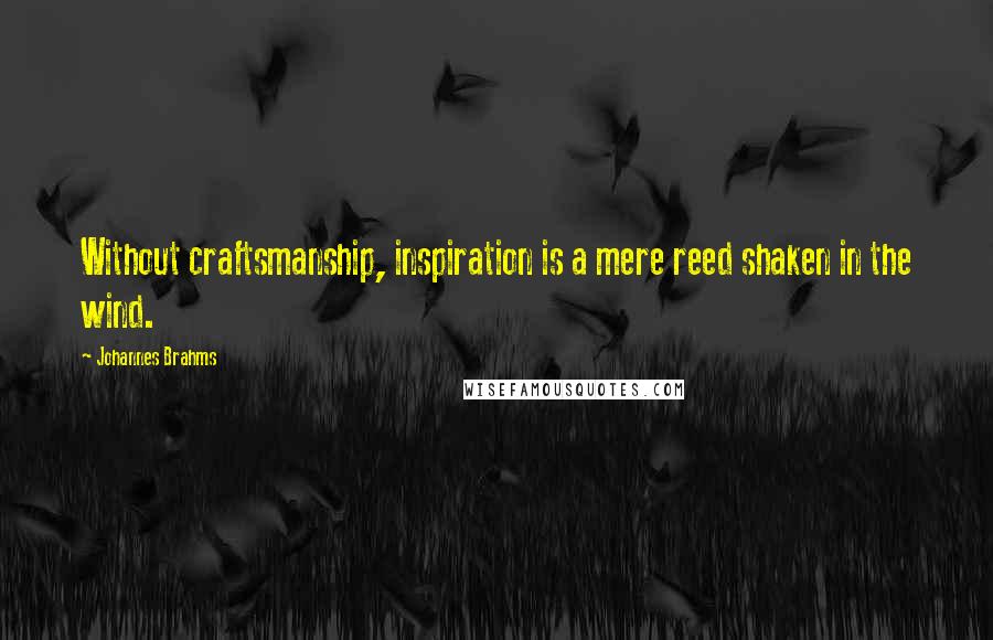 Johannes Brahms Quotes: Without craftsmanship, inspiration is a mere reed shaken in the wind.