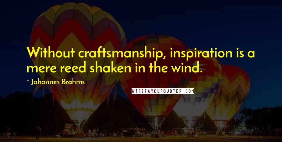 Johannes Brahms Quotes: Without craftsmanship, inspiration is a mere reed shaken in the wind.