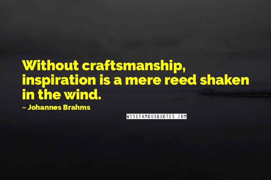 Johannes Brahms Quotes: Without craftsmanship, inspiration is a mere reed shaken in the wind.