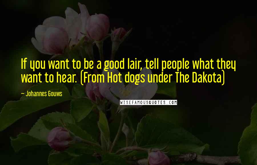 Johannes Gouws Quotes: If you want to be a good lair, tell people what they want to hear. (From Hot dogs under The Dakota)