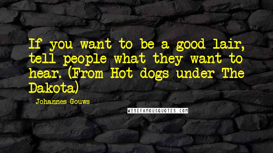 Johannes Gouws Quotes: If you want to be a good lair, tell people what they want to hear. (From Hot dogs under The Dakota)