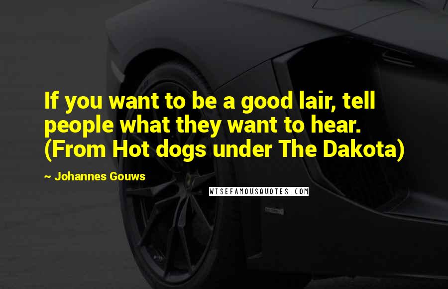 Johannes Gouws Quotes: If you want to be a good lair, tell people what they want to hear. (From Hot dogs under The Dakota)