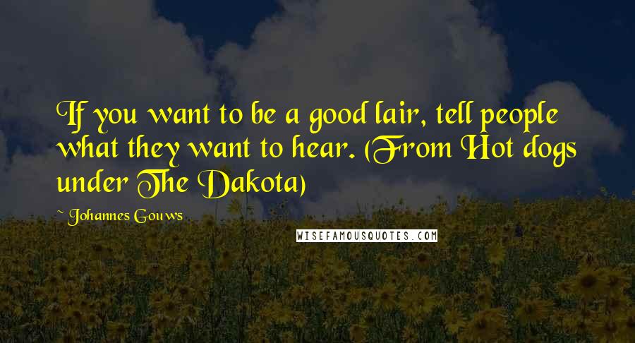 Johannes Gouws Quotes: If you want to be a good lair, tell people what they want to hear. (From Hot dogs under The Dakota)