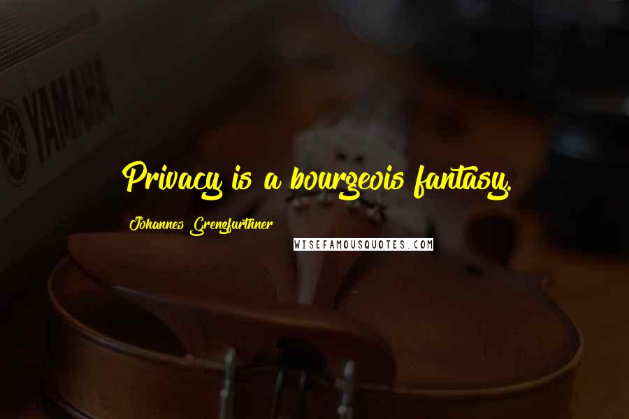 Johannes Grenzfurthner Quotes: Privacy is a bourgeois fantasy.