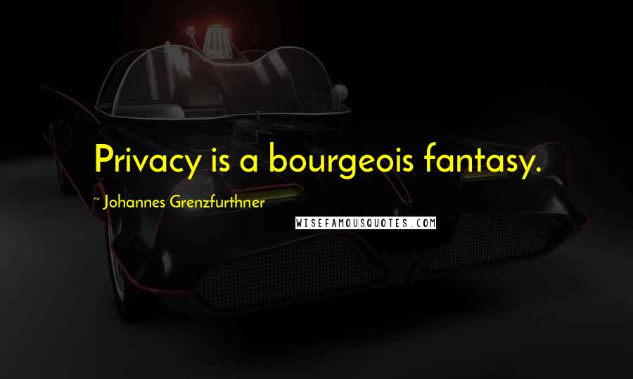 Johannes Grenzfurthner Quotes: Privacy is a bourgeois fantasy.