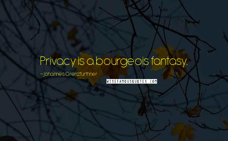 Johannes Grenzfurthner Quotes: Privacy is a bourgeois fantasy.