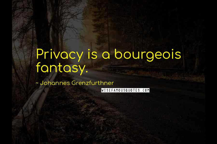 Johannes Grenzfurthner Quotes: Privacy is a bourgeois fantasy.