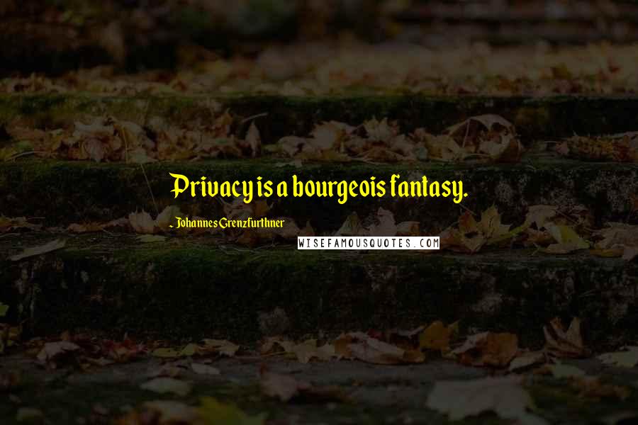 Johannes Grenzfurthner Quotes: Privacy is a bourgeois fantasy.