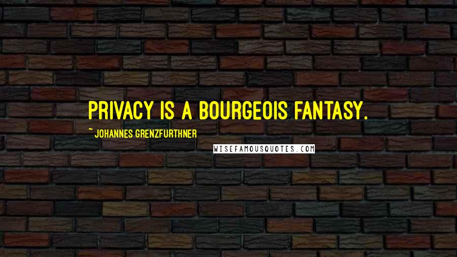 Johannes Grenzfurthner Quotes: Privacy is a bourgeois fantasy.