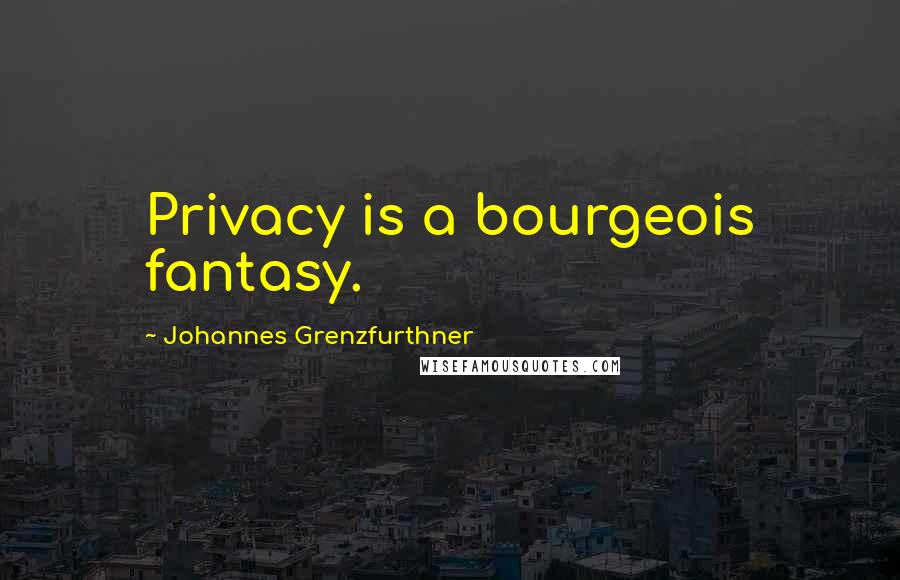 Johannes Grenzfurthner Quotes: Privacy is a bourgeois fantasy.