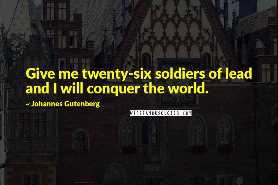 Johannes Gutenberg Quotes: Give me twenty-six soldiers of lead and I will conquer the world.