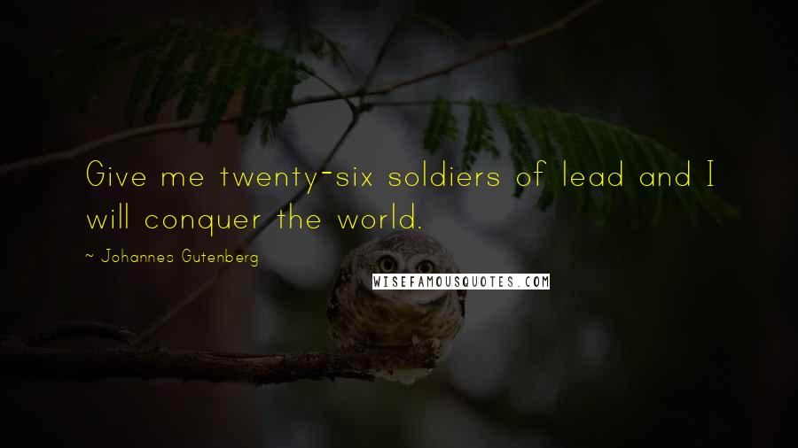 Johannes Gutenberg Quotes: Give me twenty-six soldiers of lead and I will conquer the world.