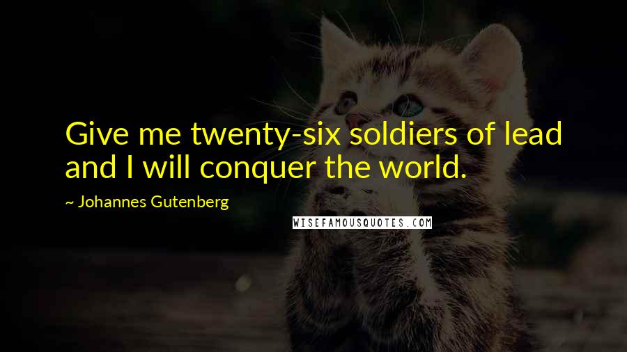 Johannes Gutenberg Quotes: Give me twenty-six soldiers of lead and I will conquer the world.