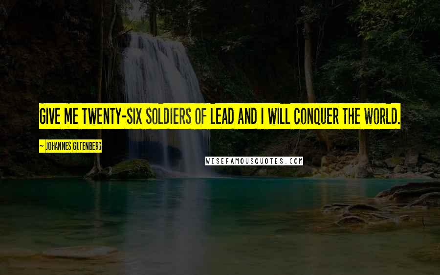 Johannes Gutenberg Quotes: Give me twenty-six soldiers of lead and I will conquer the world.