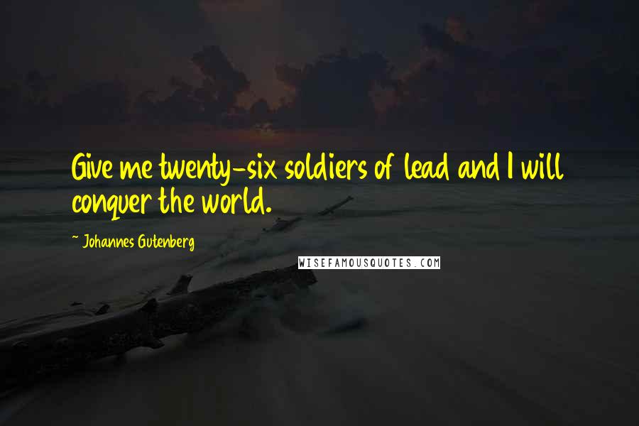 Johannes Gutenberg Quotes: Give me twenty-six soldiers of lead and I will conquer the world.