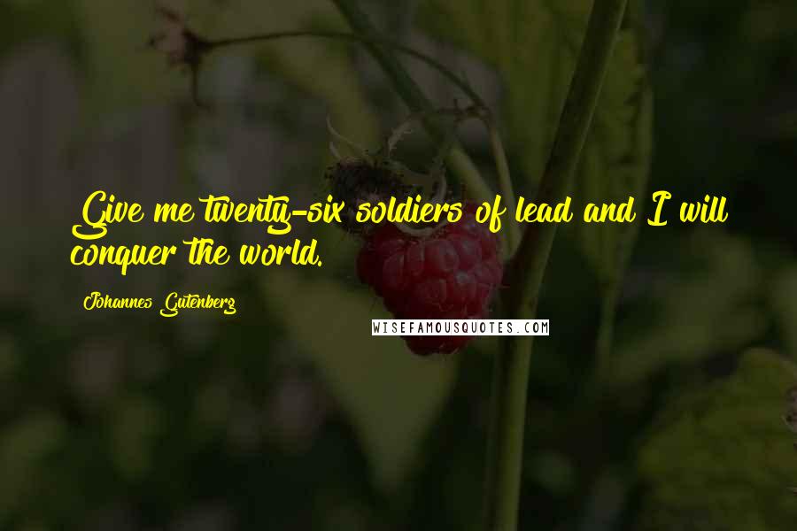 Johannes Gutenberg Quotes: Give me twenty-six soldiers of lead and I will conquer the world.