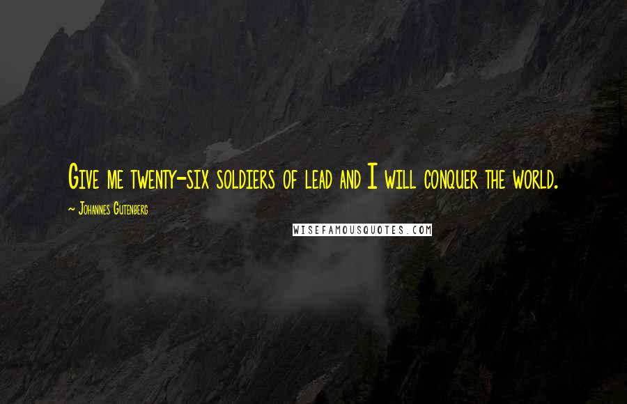 Johannes Gutenberg Quotes: Give me twenty-six soldiers of lead and I will conquer the world.