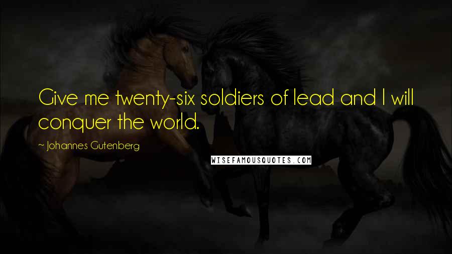 Johannes Gutenberg Quotes: Give me twenty-six soldiers of lead and I will conquer the world.