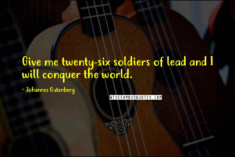 Johannes Gutenberg Quotes: Give me twenty-six soldiers of lead and I will conquer the world.