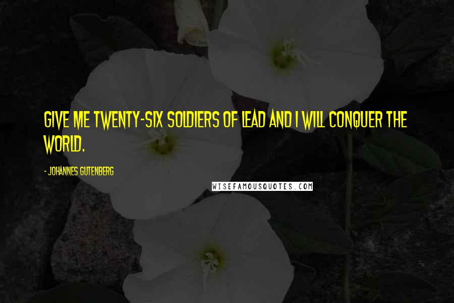 Johannes Gutenberg Quotes: Give me twenty-six soldiers of lead and I will conquer the world.