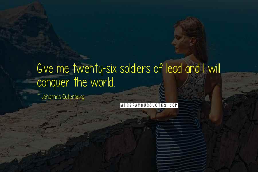 Johannes Gutenberg Quotes: Give me twenty-six soldiers of lead and I will conquer the world.