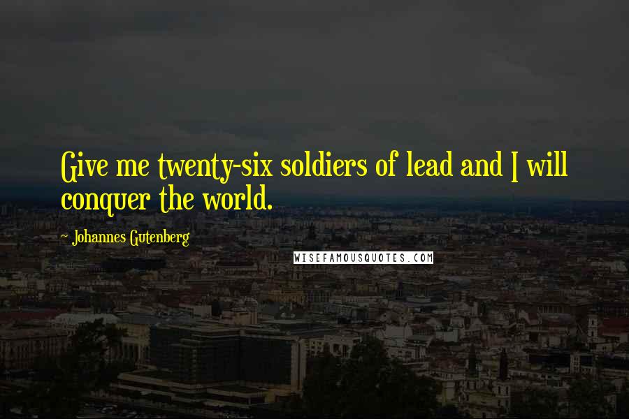 Johannes Gutenberg Quotes: Give me twenty-six soldiers of lead and I will conquer the world.