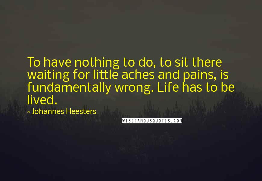 Johannes Heesters Quotes: To have nothing to do, to sit there waiting for little aches and pains, is fundamentally wrong. Life has to be lived.