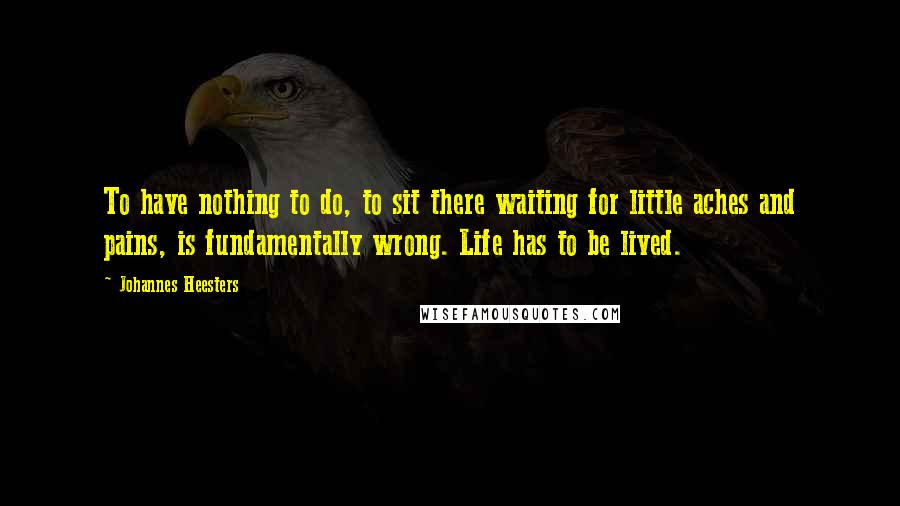 Johannes Heesters Quotes: To have nothing to do, to sit there waiting for little aches and pains, is fundamentally wrong. Life has to be lived.