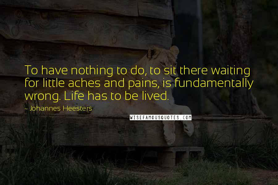 Johannes Heesters Quotes: To have nothing to do, to sit there waiting for little aches and pains, is fundamentally wrong. Life has to be lived.