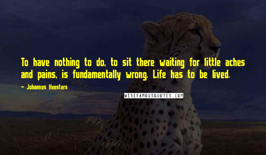 Johannes Heesters Quotes: To have nothing to do, to sit there waiting for little aches and pains, is fundamentally wrong. Life has to be lived.