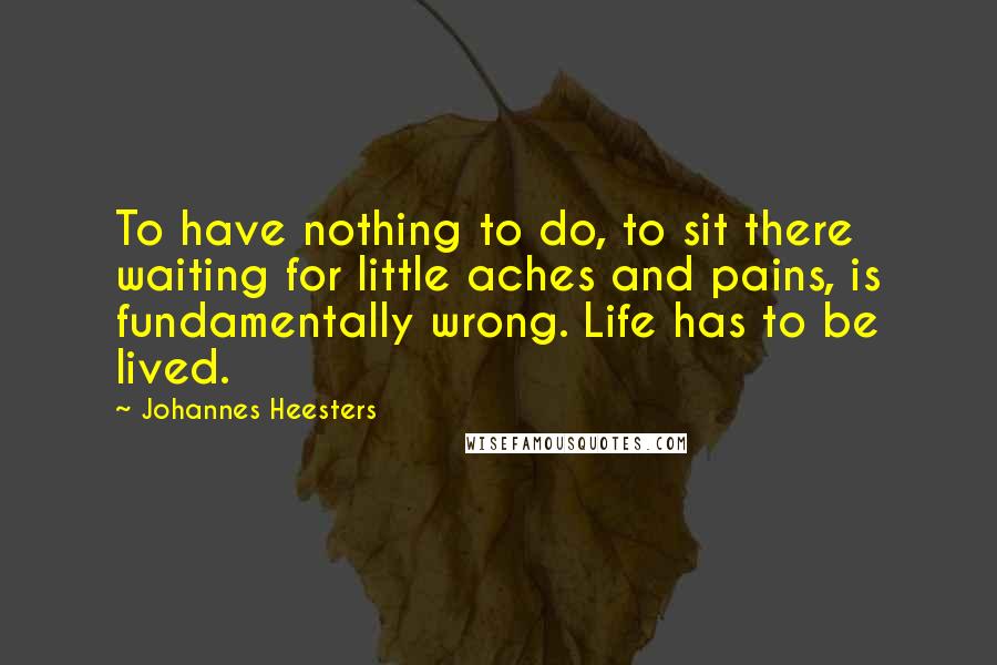 Johannes Heesters Quotes: To have nothing to do, to sit there waiting for little aches and pains, is fundamentally wrong. Life has to be lived.