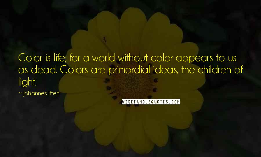 Johannes Itten Quotes: Color is life; for a world without color appears to us as dead. Colors are primordial ideas, the children of light.