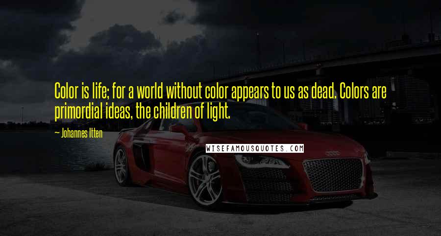 Johannes Itten Quotes: Color is life; for a world without color appears to us as dead. Colors are primordial ideas, the children of light.