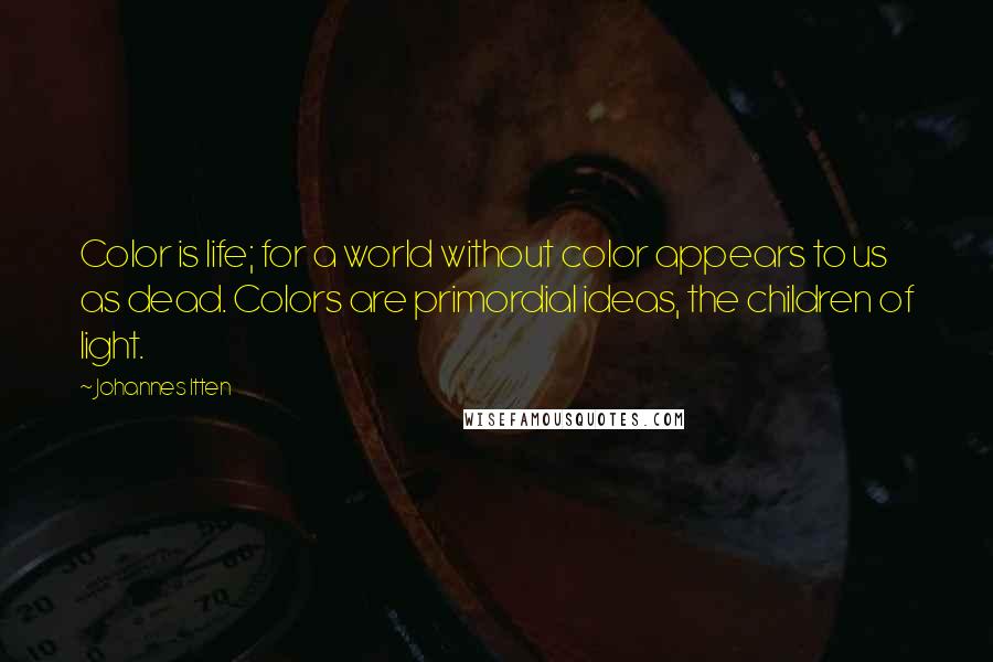 Johannes Itten Quotes: Color is life; for a world without color appears to us as dead. Colors are primordial ideas, the children of light.