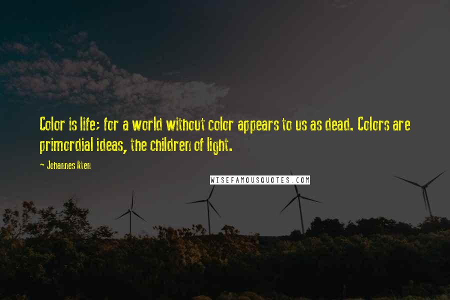 Johannes Itten Quotes: Color is life; for a world without color appears to us as dead. Colors are primordial ideas, the children of light.