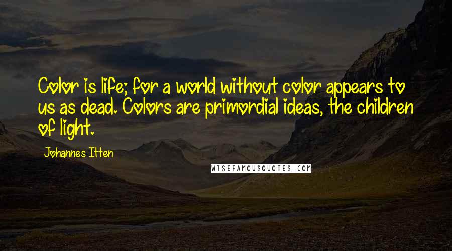 Johannes Itten Quotes: Color is life; for a world without color appears to us as dead. Colors are primordial ideas, the children of light.