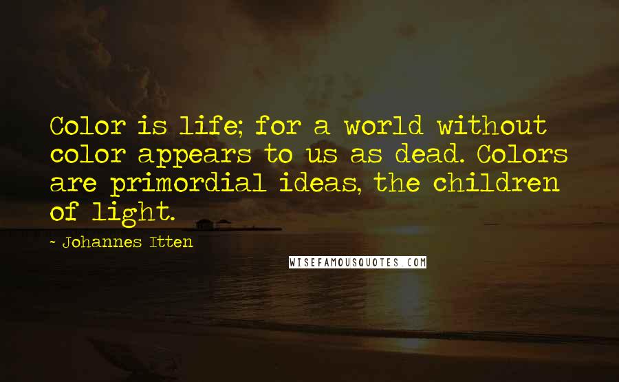 Johannes Itten Quotes: Color is life; for a world without color appears to us as dead. Colors are primordial ideas, the children of light.