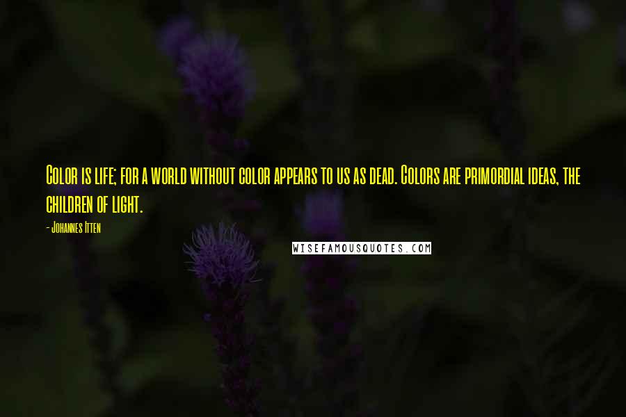 Johannes Itten Quotes: Color is life; for a world without color appears to us as dead. Colors are primordial ideas, the children of light.