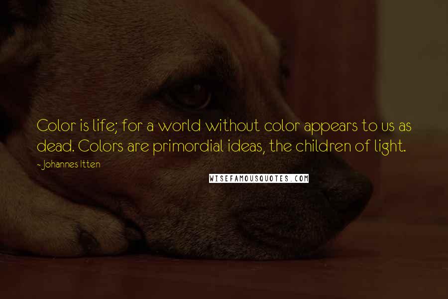 Johannes Itten Quotes: Color is life; for a world without color appears to us as dead. Colors are primordial ideas, the children of light.