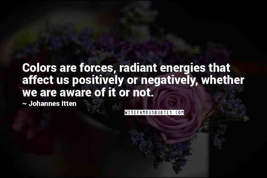 Johannes Itten Quotes: Colors are forces, radiant energies that affect us positively or negatively, whether we are aware of it or not.