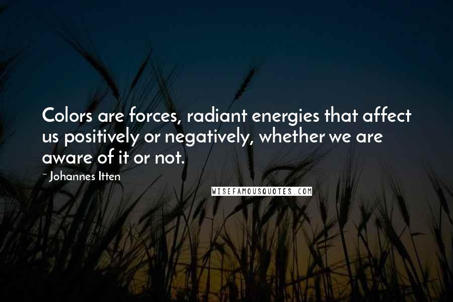Johannes Itten Quotes: Colors are forces, radiant energies that affect us positively or negatively, whether we are aware of it or not.