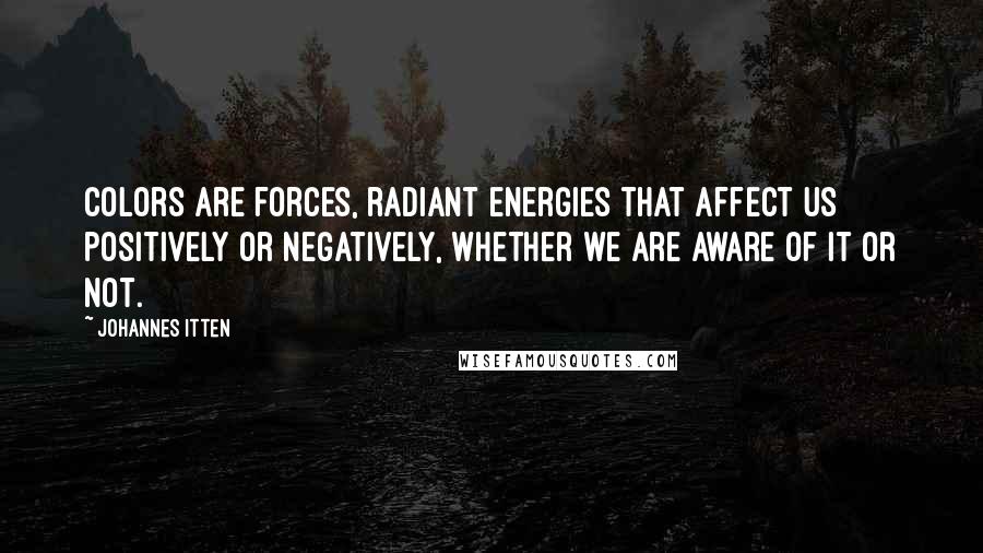 Johannes Itten Quotes: Colors are forces, radiant energies that affect us positively or negatively, whether we are aware of it or not.