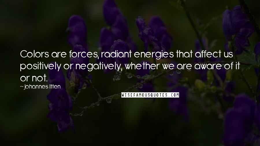 Johannes Itten Quotes: Colors are forces, radiant energies that affect us positively or negatively, whether we are aware of it or not.