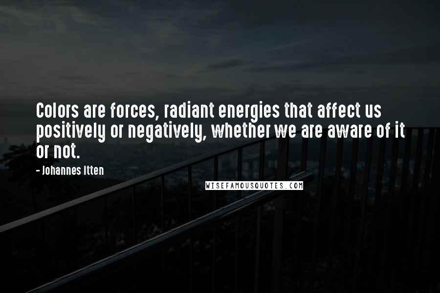 Johannes Itten Quotes: Colors are forces, radiant energies that affect us positively or negatively, whether we are aware of it or not.