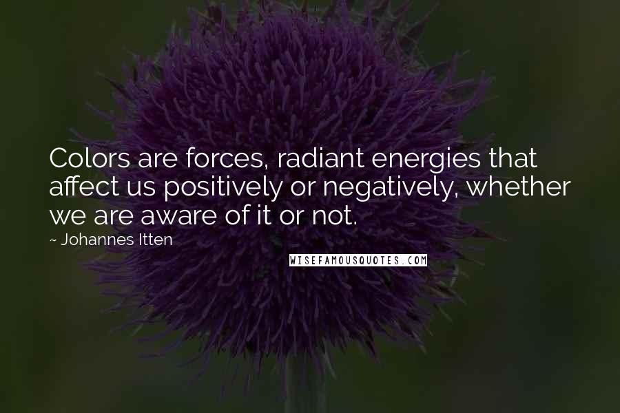 Johannes Itten Quotes: Colors are forces, radiant energies that affect us positively or negatively, whether we are aware of it or not.