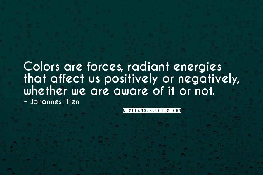 Johannes Itten Quotes: Colors are forces, radiant energies that affect us positively or negatively, whether we are aware of it or not.