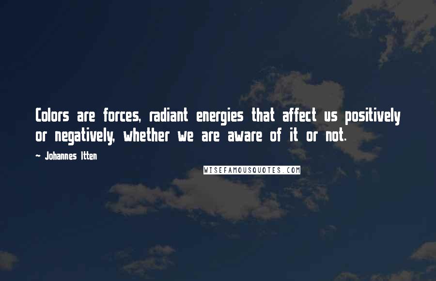 Johannes Itten Quotes: Colors are forces, radiant energies that affect us positively or negatively, whether we are aware of it or not.