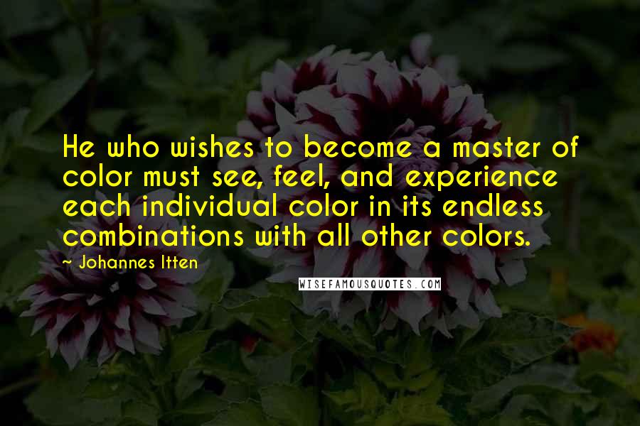 Johannes Itten Quotes: He who wishes to become a master of color must see, feel, and experience each individual color in its endless combinations with all other colors.